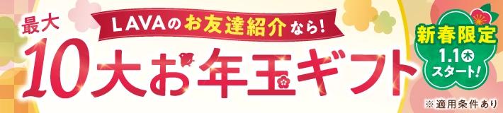 【1/1~】新春限定!LAVAのお友達紹介なら!最大10大お年玉ギフト※適用条件あり