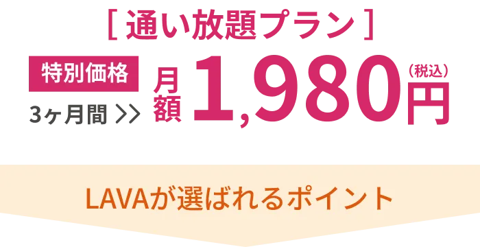 特別価格 3ヶ月間 月額 1,980円 LAVAが選ばれるポイント