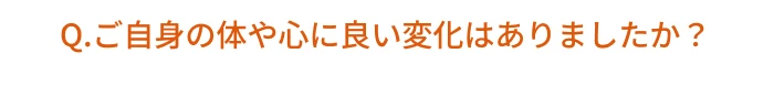 Q.ご自身の体や心に良い変化はありましたか?